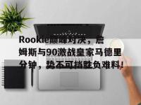 兰博电竞-Rookie巅峰对决，詹姆斯与90激战皇家马德里分钟，势不可挡胜负难料！的简单介绍